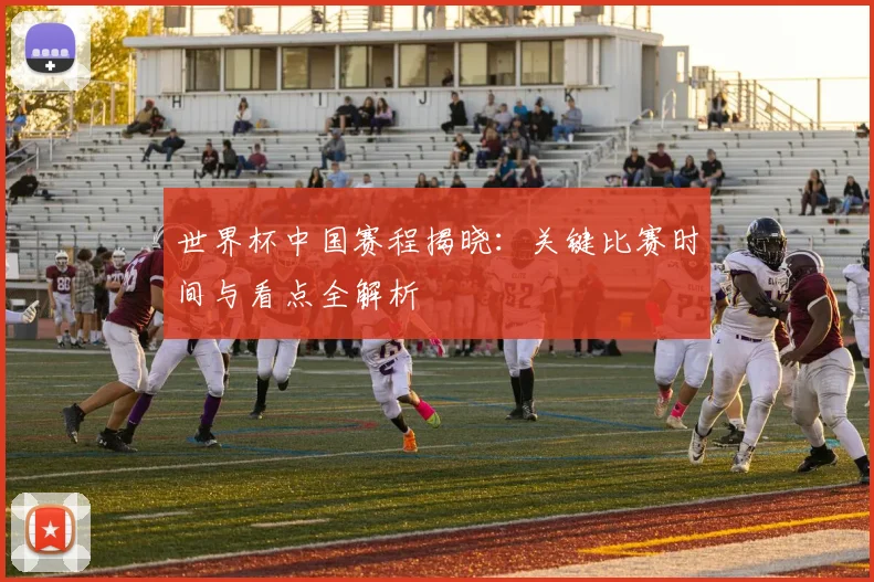 世界杯中国赛程揭晓：关键比赛时间与看点全解析