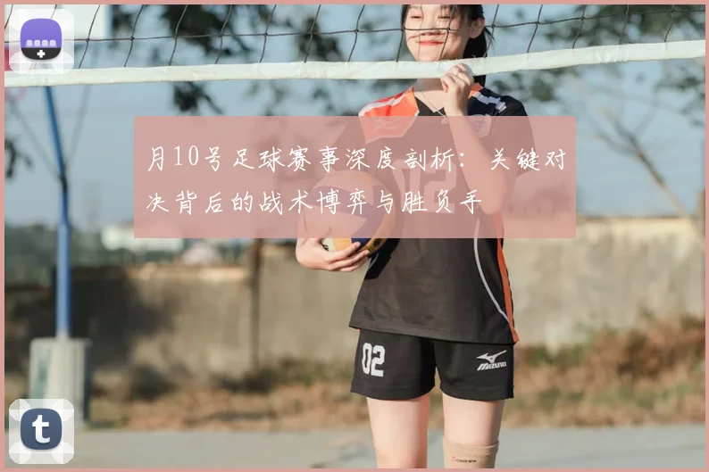 月10号足球赛事深度剖析：关键对决背后的战术博弈与胜负手