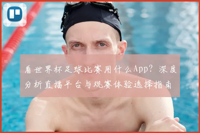看世界杯足球比赛用什么App？深度分析直播平台与观赛体验选择指南