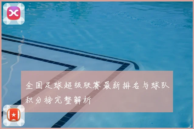 全国足球超级联赛最新排名与球队积分榜完整解析