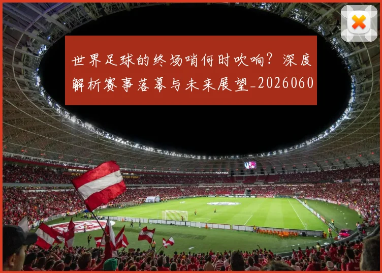 世界足球的终场哨何时吹响？深度解析赛事落幕与未来展望_20260609201535