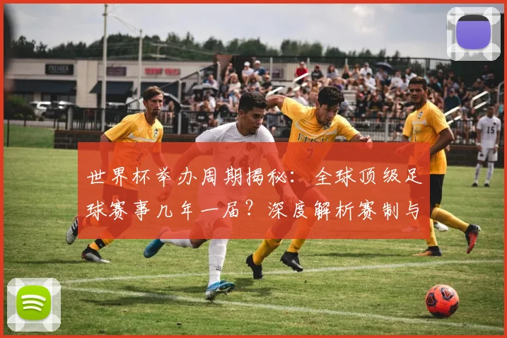世界杯举办周期揭秘：全球顶级足球赛事几年一届？深度解析赛制与历史沿革