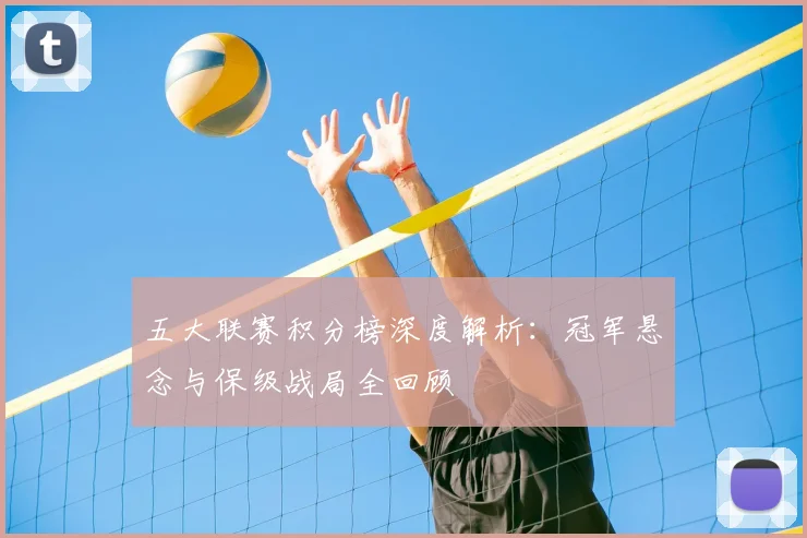 五大联赛积分榜深度解析:冠军悬念与保级战局全回顾