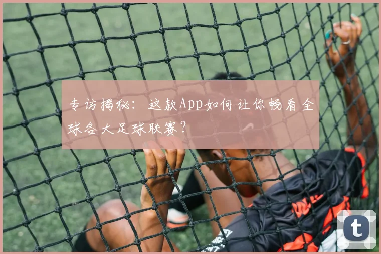 专访揭秘:这款App如何让你畅看全球各大足球联赛?