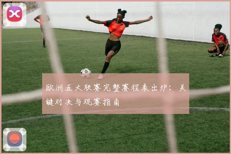 欧洲五大联赛完整赛程表出炉:关键对决与观赛指南