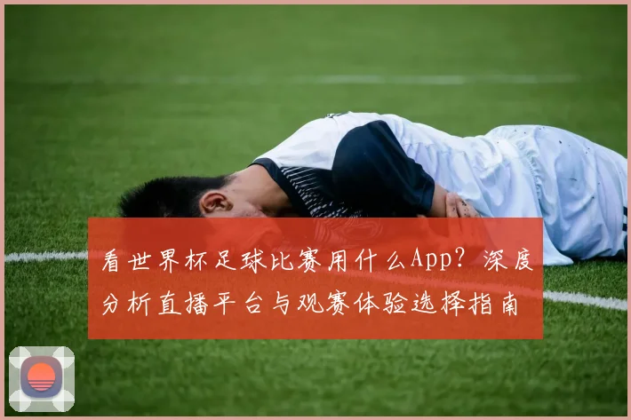 看世界杯足球比赛用什么App?深度分析直播平台与观赛体验选择指南