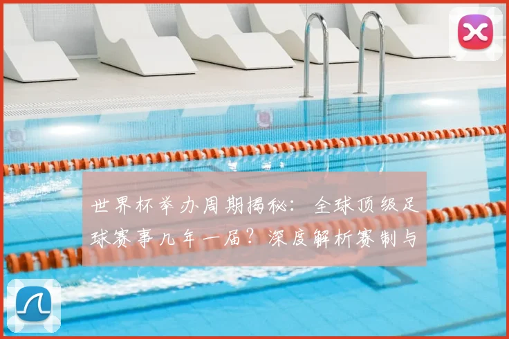 世界杯举办周期揭秘：全球顶级足球赛事几年一届？深度解析赛制与历史沿革
