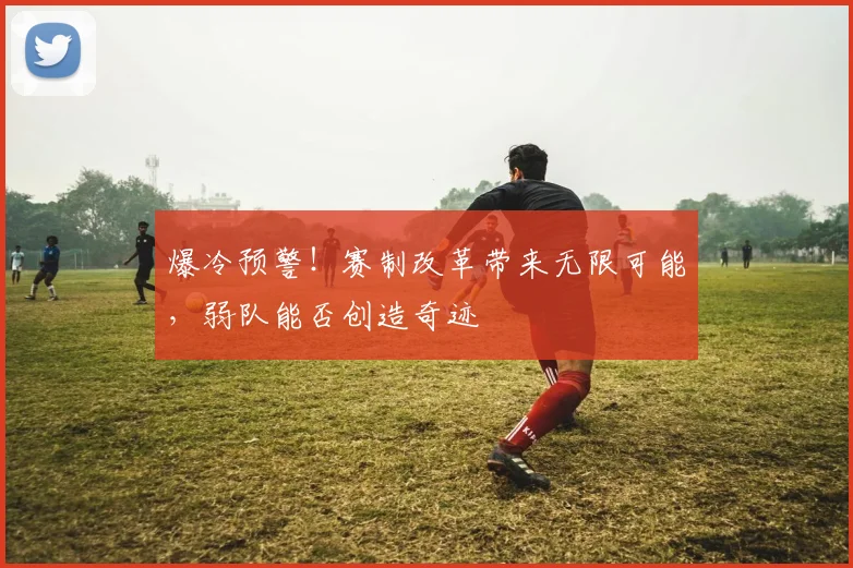 爆冷预警！赛制改革带来无限可能，弱队能否创造奇迹