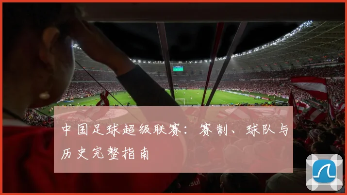 中国足球超级联赛:赛制、球队与历史完整指南