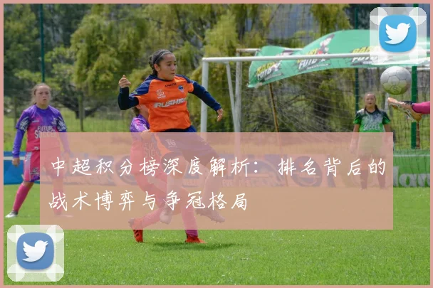 中超积分榜深度解析:排名背后的战术博弈与争冠格局