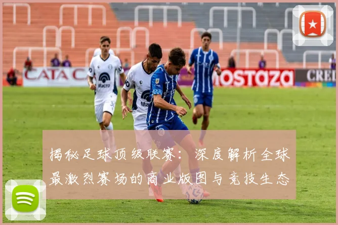 揭秘足球顶级联赛：深度解析全球最激烈赛场的商业版图与竞技生态