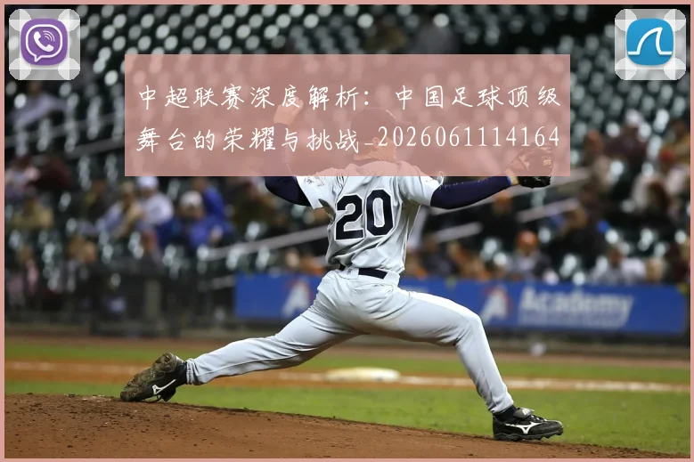 中超联赛深度解析:中国足球顶级舞台的荣耀与挑战_20260611141646