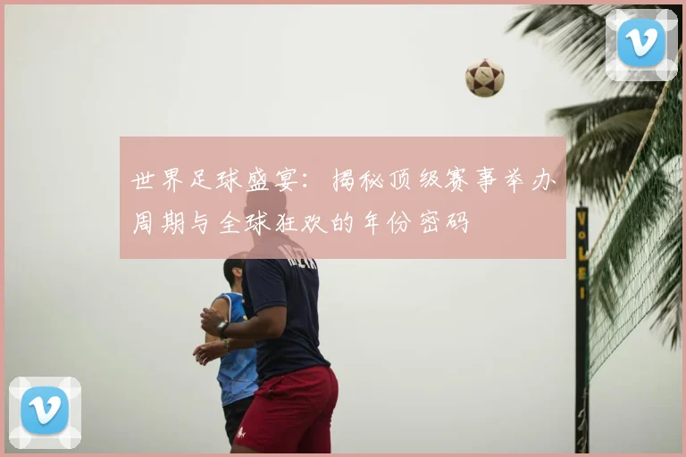 世界足球盛宴：揭秘顶级赛事举办周期与全球狂欢的年份密码