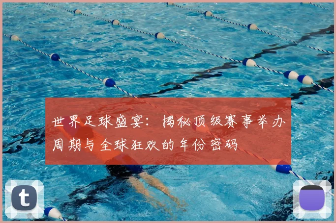 世界足球盛宴:揭秘顶级赛事举办周期与全球狂欢的年份密码