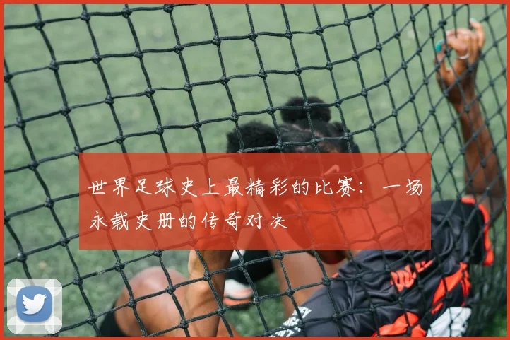 世界足球史上最精彩的比赛:一场永载史册的传奇对决