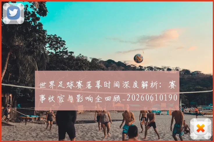 世界足球赛落幕时间深度解析:赛事收官与影响全回顾_20260610190234