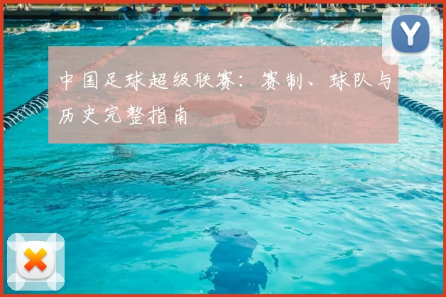 中国足球超级联赛：赛制、球队与历史完整指南