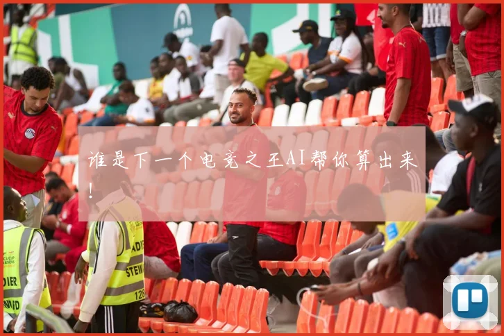 谁是下一个电竞之王AI帮你算出来！