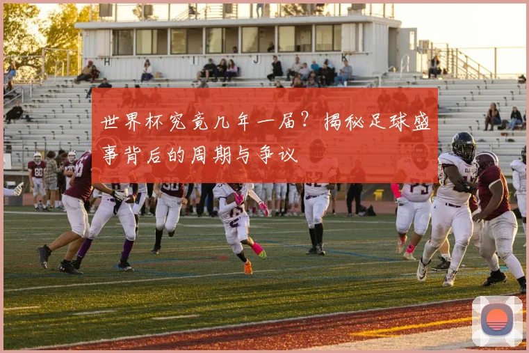 世界杯究竟几年一届?揭秘足球盛事背后的周期与争议