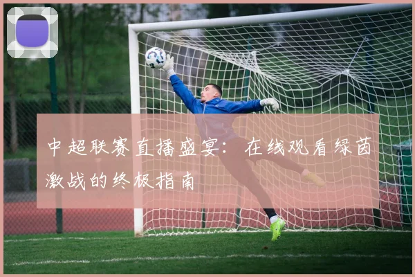 中超联赛直播盛宴：在线观看绿茵激战的终极指南