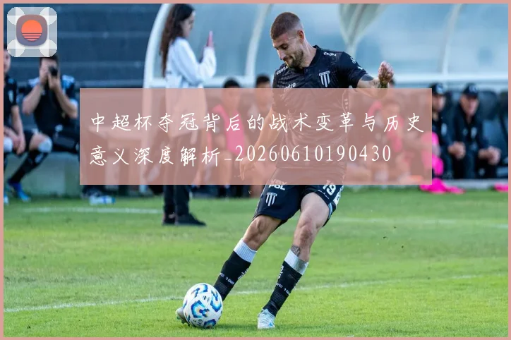 中超杯夺冠背后的战术变革与历史意义深度解析_20260610190430
