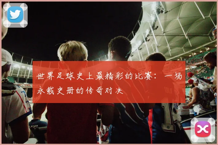 世界足球史上最精彩的比赛：一场永载史册的传奇对决