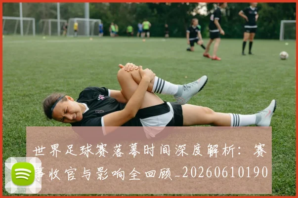 世界足球赛落幕时间深度解析：赛事收官与影响全回顾_20260610190234
