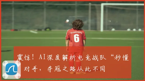 震惊!AI深度解析电竞战队“秒懂”对手,夺冠之路从此不同