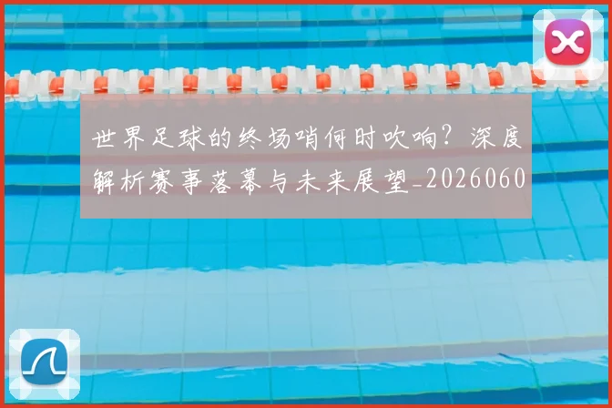 世界足球的终场哨何时吹响?深度解析赛事落幕与未来展望_20260609201535